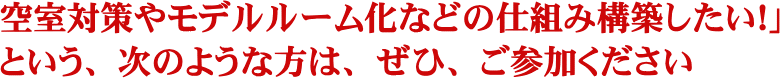 空室対策やモデルルーム化などの仕組み構築したい！」という、次のような方は、ぜひ、ご参加ください