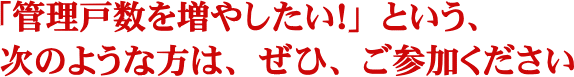 「管理戸数を増やしたい！」という、次のような方は、ぜひ、ご参加ください