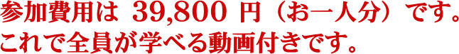 参加費用は39,800円です。これで全員が学べる動画付きです。