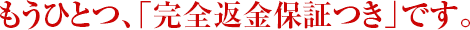 もうひとつ、「完全返金保証つき」です。