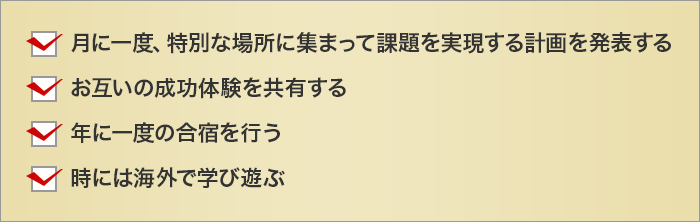 月に一度、特別な場所に集まって課題を実現する計画を発表する
	お互いの成功体験を共有する
	年に一度の合宿を行う
	時には海外で学び遊ぶ