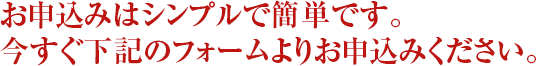 お申込みはシンプルで簡単です。今すぐ下記のフォームよりお申込みください。