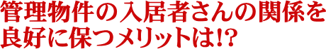 管理物件の入居者さんの関係を良好に保つメリットは！？