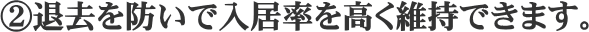 ②退去を防いで入居率を高く維持できます。