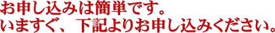 お申し込みは簡単です。いますぐ、下記よりお申し込みください。