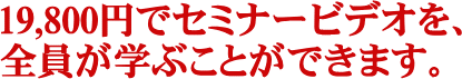 19,800円でセミナービデオを、全員が学ぶことができます。