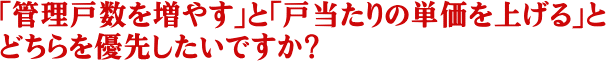 「管理戸数を増やす」と「戸当たりの単価を上げる」とどちらを優先したいですか？