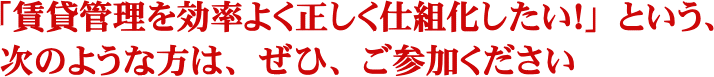 「賃貸管理を効率よく正しく仕組化したい！」という、次のような方は、ぜひ、ご参加ください